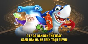 5 Lý Do Bạn Nên Thử Ngay Game Bắn Cá H5 Trên Trực Tuyến