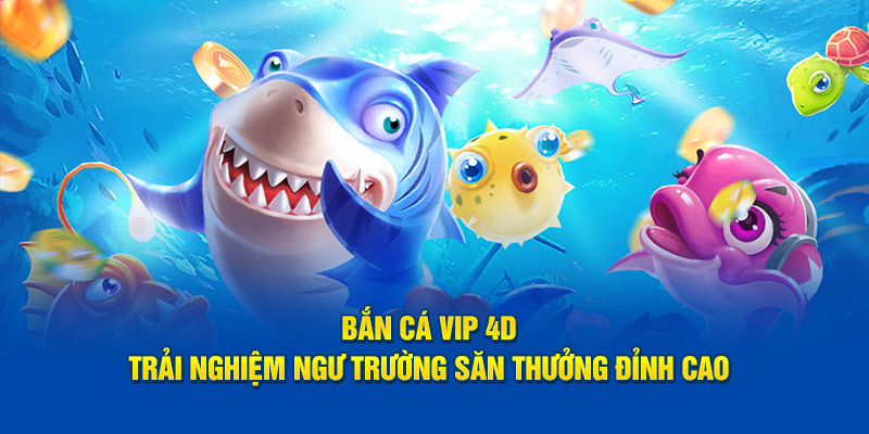 Bắn Cá Vip 4D: Trải Nghiệm Ngư Trường Săn Thưởng Đỉnh Cao