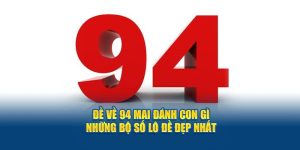 Đề Về 94 Mai Đánh Con Gì - Những Bộ Số Lô Đề Đẹp Nhất