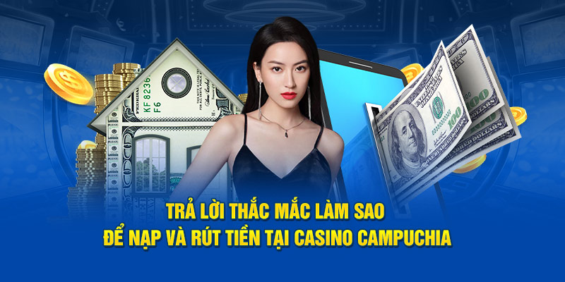 Trả lời thắc mắc làm sao để nạp và rút tiền tại casino Campuchia
